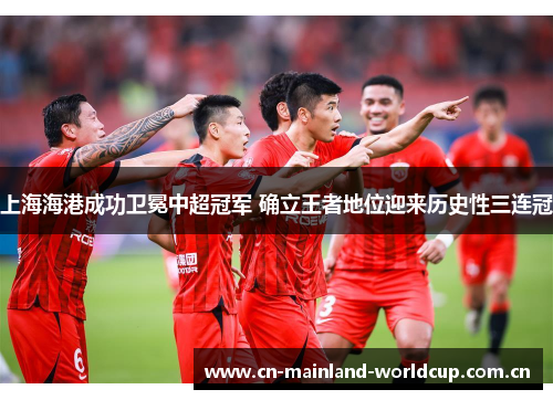 上海海港成功卫冕中超冠军 确立王者地位迎来历史性三连冠 上海海港成功卫冕中超冠军 确立王者地位迎来历史性三连冠