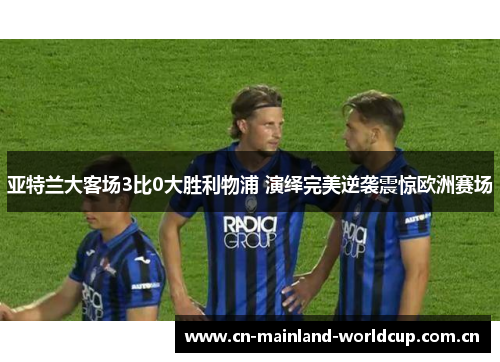 亚特兰大客场3比0大胜利物浦 演绎完美逆袭震惊欧洲赛场