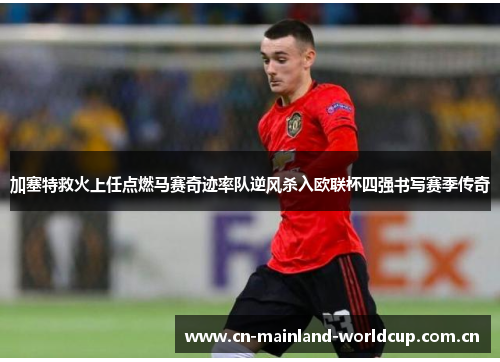 加塞特救火上任点燃马赛奇迹率队逆风杀入欧联杯四强书写赛季传奇